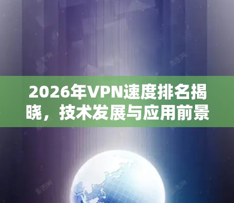 2026年VPN速度排名揭晓,技术发展与应用前景 2026年VPN速度排名揭晓,技术发展与应用前景
