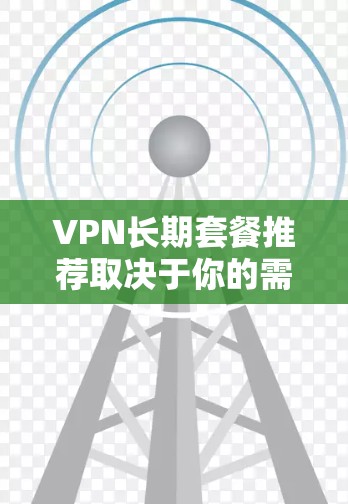 VPN长期套餐推荐取决于你的需求、预算和使用场景。以下是一些知名的VPN服务提供商的长期套餐推荐，供你参考