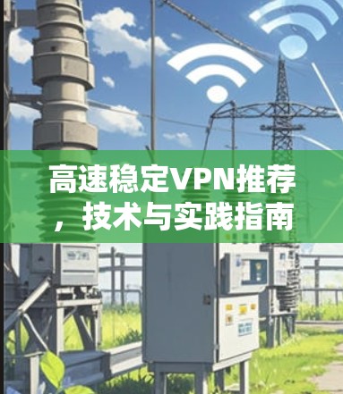 高速稳定VPN推荐,技术与实践指南 高速稳定VPN推荐,技术与实践指南