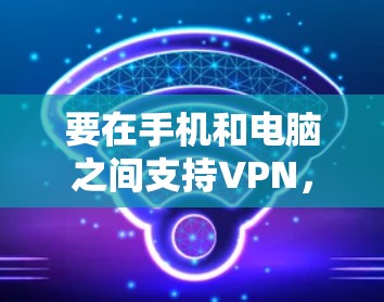 要在手机和电脑之间支持VPN,通常需要选择一个支持多平台的VPN服务,并按照以下步骤进行配置 要在手机和电脑之间支持VPN,通常需要选择一个支持多平台的VPN服务,并按照以下步骤进行配置