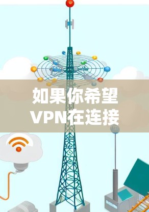 如果你希望VPN在连接时自动选择最优路由,可以按照以下步骤配置 如果你希望VPN在连接时自动选择最优路由,可以按照以下步骤配置
