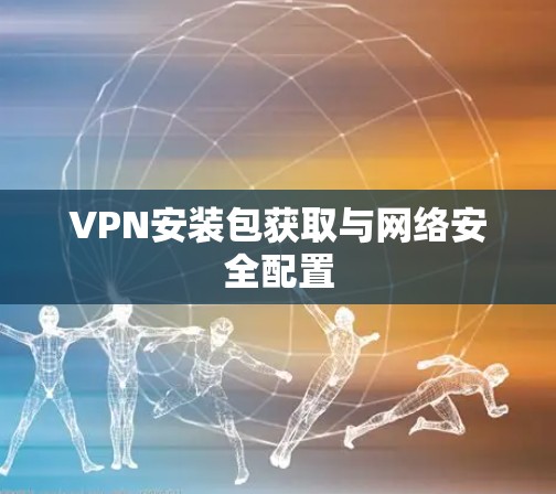 VPN安装包获取与网络安全配置