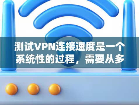 测试VPN连接速度是一个系统性的过程，需要从多个方面进行检查和测试，以确保连接稳定且速度达到预期。以下是分步骤的测试指南