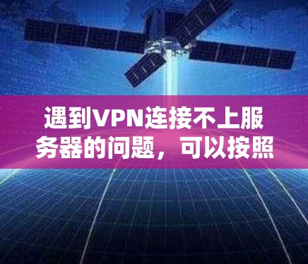 遇到VPN连接不上服务器的问题，可以按照以下步骤逐一排查和解决