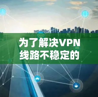 为了解决VPN线路不稳定的问题，您可以按照以下步骤进行