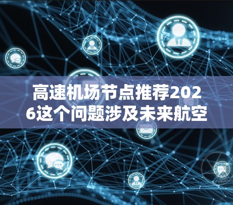 高速机场节点推荐2026这个问题涉及未来航空和交通网络的规划，具体涉及哪些内容可能取决于您的需求。以下是一些可能的解释和建议