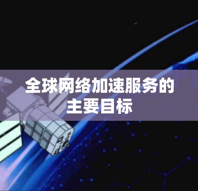 全球网络加速服务的主要目标 全球网络加速服务的主要目标