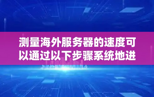 测量海外服务器的速度可以通过以下步骤系统地进行,确保结果的准确性和全面性 测量海外服务器的速度可以通过以下步骤系统地进行,确保结果的准确性和全面性