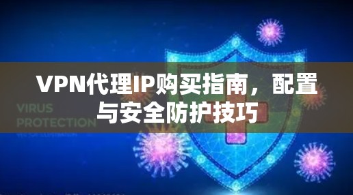 VPN代理IP购买指南,配置与安全防护技巧