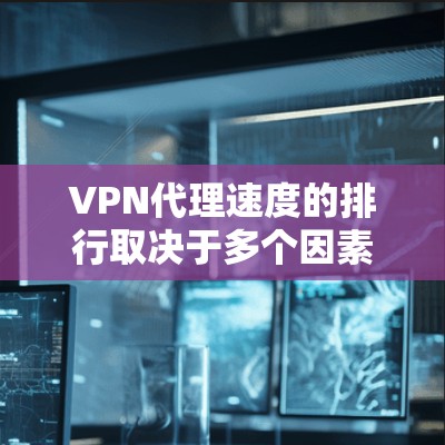 VPN代理速度的排行取决于多个因素,以下是对这些因素的详细分析和总结