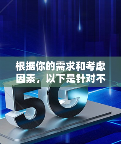 根据你的需求和考虑因素,以下是针对不同使用场景的推荐