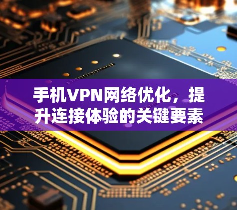手机VPN网络优化,提升连接体验的关键要素 手机VPN网络优化,提升连接体验的关键要素