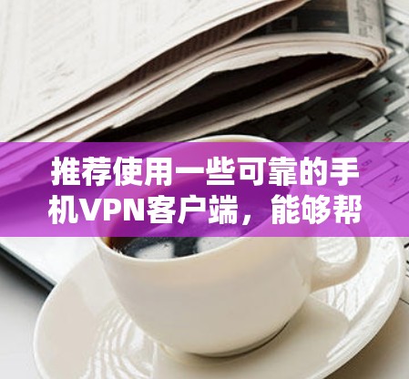 推荐使用一些可靠的手机VPN客户端,能够帮助您实现匿名上网、防止网络监控、访问国外网站等功能。以下是一些常用的手机VPN客户端推荐