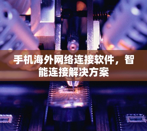 手机海外网络连接软件,智能连接解决方案