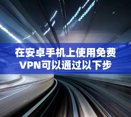 在安卓手机上使用免费VPN可以通过以下步骤进行