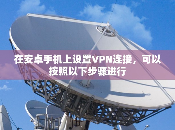 在安卓手机上设置VPN连接,可以按照以下步骤进行