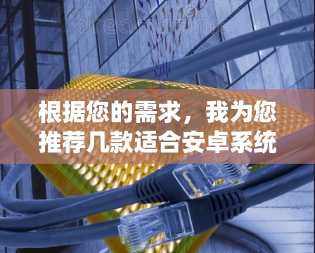 根据您的需求,我为您推荐几款适合安卓系统的高质量VPN服务 根据您的需求,我为您推荐几款适合安卓系统的高质量VPN服务