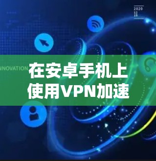 在安卓手机上使用VPN加速网络速度，可以按照以下步骤进行