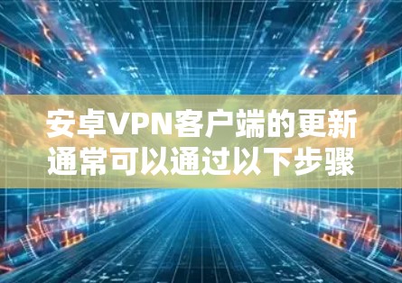 安卓VPN客户端的更新通常可以通过以下步骤完成