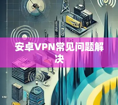 安卓VPN常见问题解决 安卓VPN常见问题解决