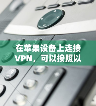 在苹果设备上连接VPN,可以按照以下步骤操作 在苹果设备上连接VPN,可以按照以下步骤操作