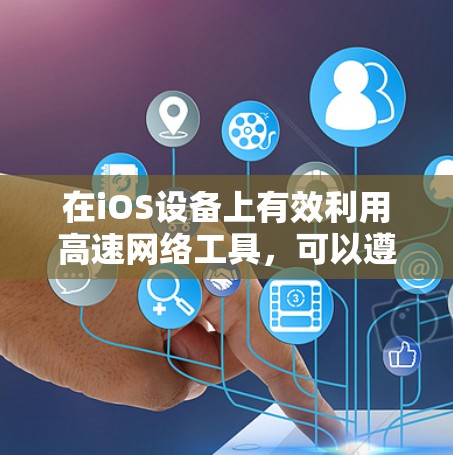 在iOS设备上有效利用高速网络工具,可以遵循以下步骤 在iOS设备上有效利用高速网络工具,可以遵循以下步骤