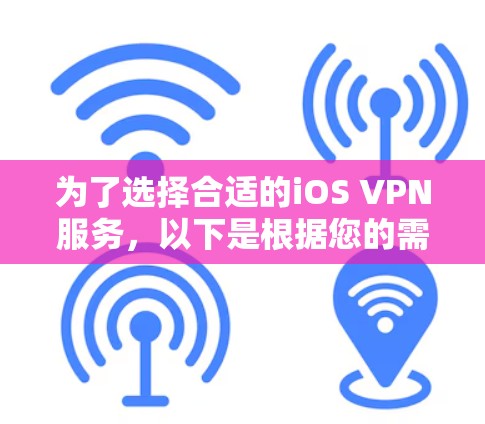 为了选择合适的iOS VPN服务,以下是根据您的需求整理的建议 为了选择合适的iOS VPN服务,以下是根据您的需求整理的建议