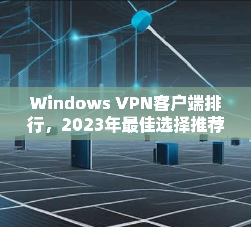 Windows VPN客户端排行,2023年最佳选择推荐 Windows VPN客户端排行,2023年最佳选择推荐