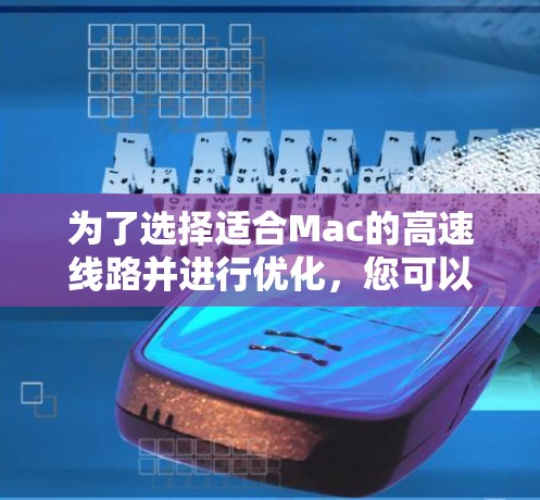 为了选择适合Mac的高速线路并进行优化,您可以按照以下步骤进行