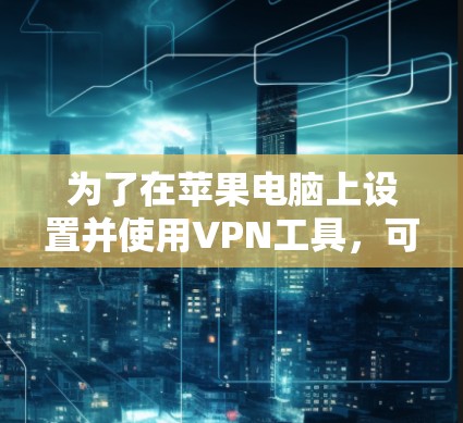 为了在苹果电脑上设置并使用VPN工具,可以按照以下步骤操作