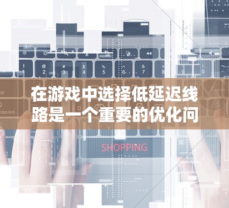 在游戏中选择低延迟线路是一个重要的优化问题,尤其是在网络游戏中,延迟不仅会影响游戏体验,还可能导致输赢的公平性问题。以下是一些关于如何选择低延迟线路的建议和方法