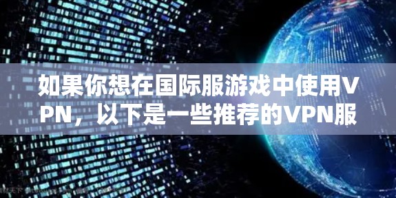 如果你想在国际服游戏中使用VPN,以下是一些推荐的VPN服务,帮助你访问国际服游戏服务器