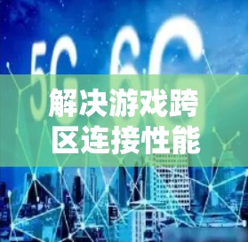 解决游戏跨区连接性能瓶颈的通信方案