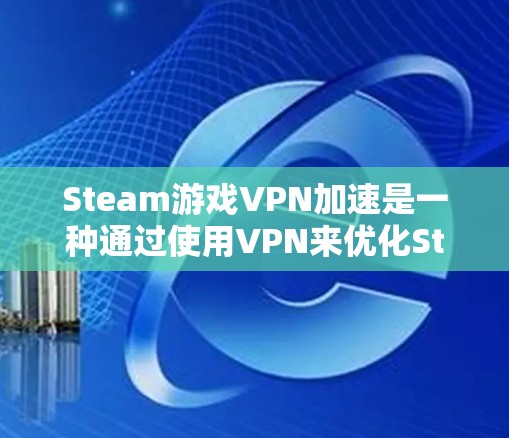 Steam游戏VPN加速是一种通过使用VPN来优化Steam游戏下载和连接速度的方法,通常用于解决网络延迟或被封IP的问题。以下是对这一方法的详细解释