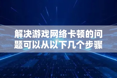 解决游戏网络卡顿的问题可以从以下几个步骤进行