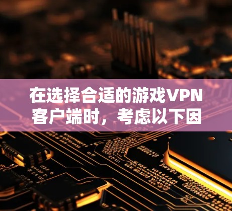 在选择合适的游戏VPN客户端时,考虑以下因素并总结推荐