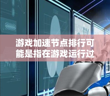 游戏加速节点排行可能是指在游戏运行过程中优化性能,提升游戏运行速度或图形质量的相关技术或排行榜。以下是一些可能相关的建议和解释