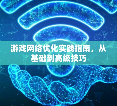 游戏网络优化实践指南,从基础到高级技巧