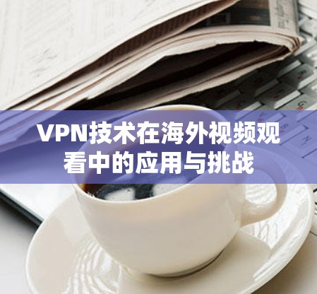 VPN技术在海外视频观看中的应用与挑战