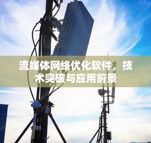 流媒体网络优化软件,技术突破与应用前景