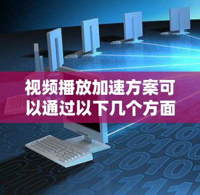 视频播放加速方案可以通过以下几个方面来实现,针对不同的场景和需求进行优化