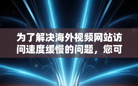 为了解决海外视频网站访问速度缓慢的问题,您可以按照以下步骤选择合适的工具