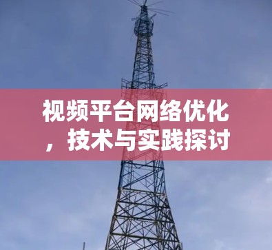 视频平台网络优化,技术与实践探讨 视频平台网络优化,技术与实践探讨