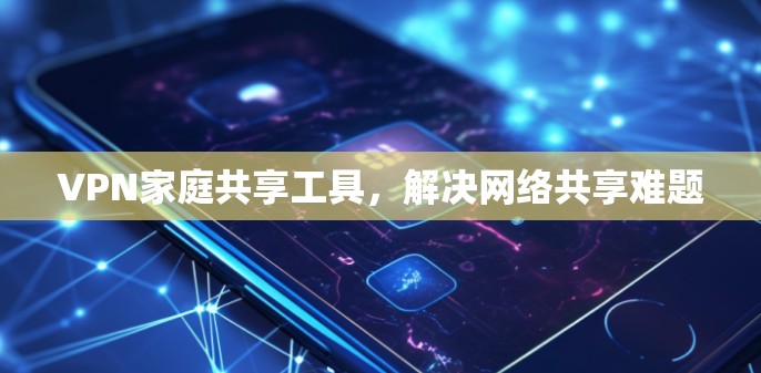 VPN家庭共享工具,解决网络共享难题 VPN家庭共享工具,解决网络共享难题