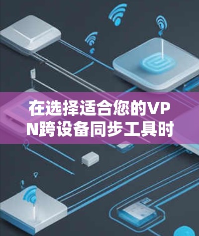 在选择适合您的VPN跨设备同步工具时,以下是一些建议和分析,帮助您做出明智的决定 在选择适合您的VPN跨设备同步工具时,以下是一些建议和分析,帮助您做出明智的决定
