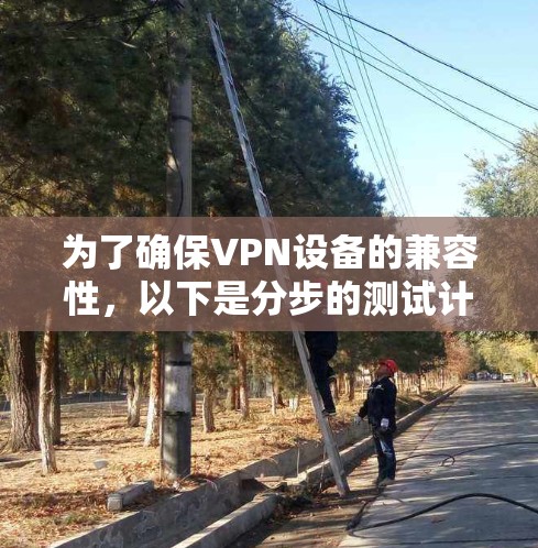 为了确保VPN设备的兼容性,以下是分步的测试计划和步骤 为了确保VPN设备的兼容性,以下是分步的测试计划和步骤