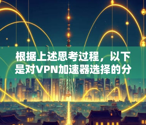 根据上述思考过程,以下是对VPN加速器选择的分步建议 根据上述思考过程,以下是对VPN加速器选择的分步建议
