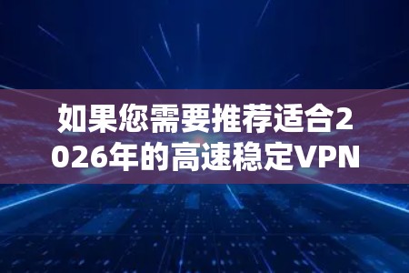 如果您需要推荐适合2026年的高速稳定VPN服务,那么以下是一些综合考虑了速度、稳定性和隐私保护的VPN推荐 如果您需要推荐适合2026年的高速稳定VPN服务,那么以下是一些综合考虑了速度、稳定性和隐私保护的VPN推荐