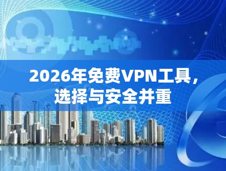 2026年免费VPN工具,选择与安全并重 2026年免费VPN工具,选择与安全并重