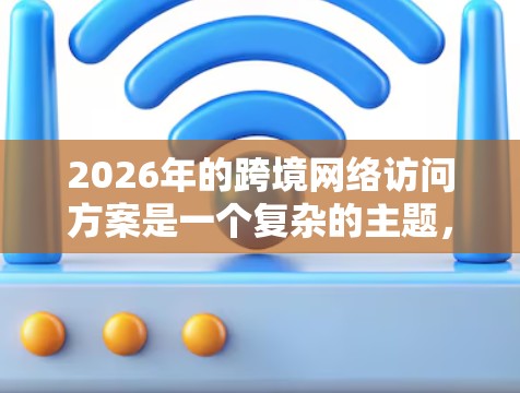 2026年的跨境网络访问方案是一个复杂的主题,涉及多个领域,包括网络技术、数据安全、合规性、成本控制等。以下是一些可能的方向和建议,供您参考